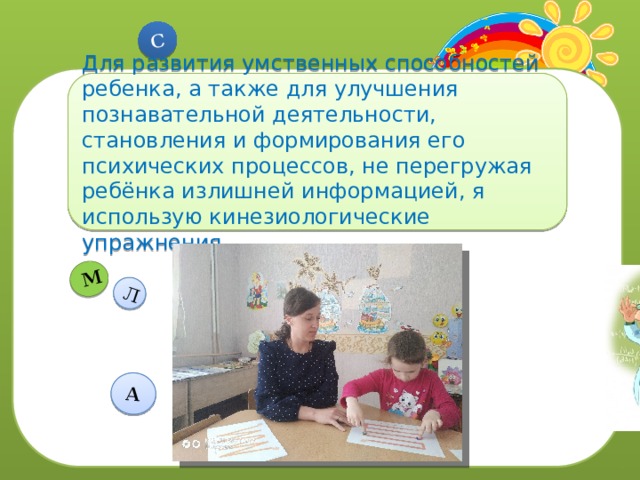 Л С А М Для развития умственных способностей ребенка, а также для улучшения познавательной деятельности, становления и формирования его психических процессов, не перегружая ребёнка излишней информацией, я использую кинезиологические упражнения. 