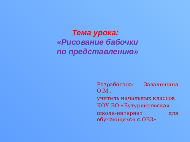 Тема урока:  «Рисование бабочки  по представлению» Разработала: Завалишина О.М., учитель начальных классов КОУ ВО «Бутурлиновская школа-интернат для обучающихся с ОВЗ» 
