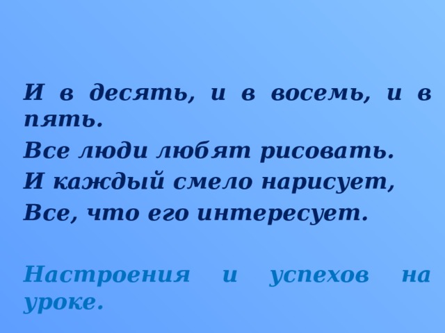 И в десять, и в восемь, и в пять. Все люди любят рисовать. И каждый смело нарисует, Все, что его интересует.  Настроения и успехов на уроке.  