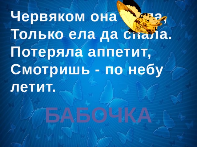 Червяком она была, Только ела да спала. Потеряла аппетит, Смотришь - по небу летит. БАБОЧКА 