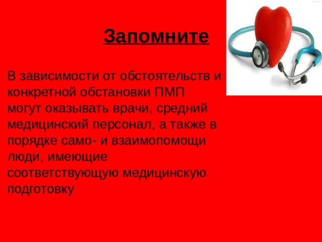 Запомните В зависимости от обстоятельств и конкретной обстановки ПМП могут оказывать врачи, средний медицинский персонал, а также в порядке само- и взаимопомощи люди, имеющие соответствующую медицинскую подготовку 