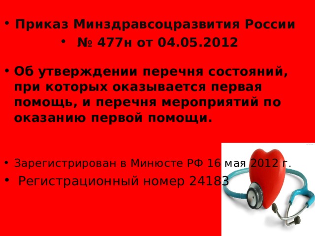 Приказ Минздравсоцразвития России № 477н от 04.05.2012 Об утверждении перечня состояний, при которых оказывается первая помощь, и перечня мероприятий по оказанию первой помощи. Зарегистрирован в Минюсте РФ 16 мая 2012 г.  Регистрационный номер 24183  
