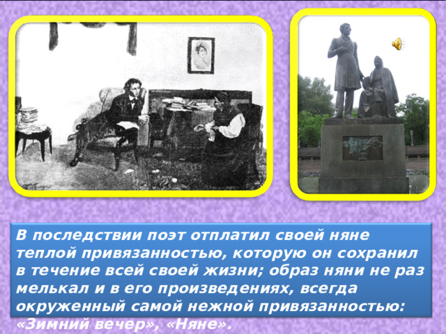 В последствии поэт отплатил своей няне теплой привязанностью, которую он сохранил в течение всей своей жизни; образ няни не раз мелькал и в его произведениях, всегда окруженный самой нежной привязанностью: «Зимний вечер», «Няне». 