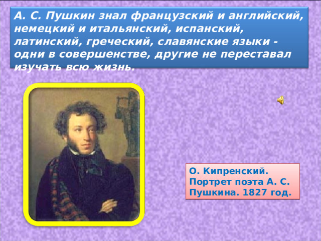 А. С. Пушкин знал французский и английский, немецкий и итальянский, испанский, латинский, греческий, славянские языки - одни в совершенстве, другие не переставал изучать всю жизнь. О. Кипренский. Портрет поэта А. С. Пушкина. 1827 год. 