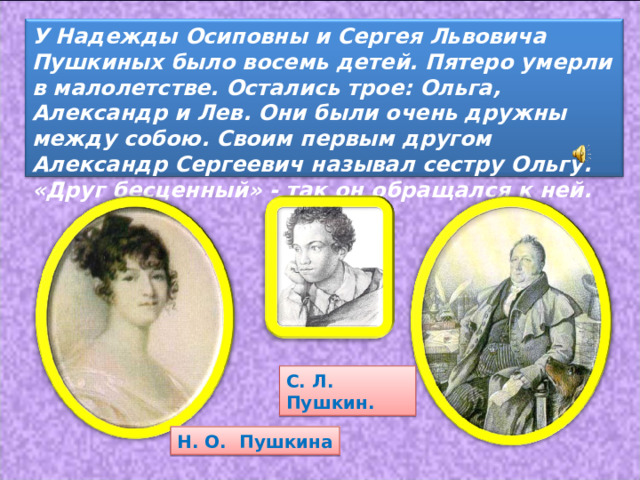 У Надежды Осиповны и Сергея Львовича Пушкиных было восемь детей. Пятеро умерли в малолетстве. Остались трое: Ольга, Александр и Лев. Они были очень дружны между собою. Своим первым другом Александр Сергеевич называл сестру Ольгу. «Друг бесценный» - так он обращался к ней. С. Л. Пушкин. Н. О. Пушкина 