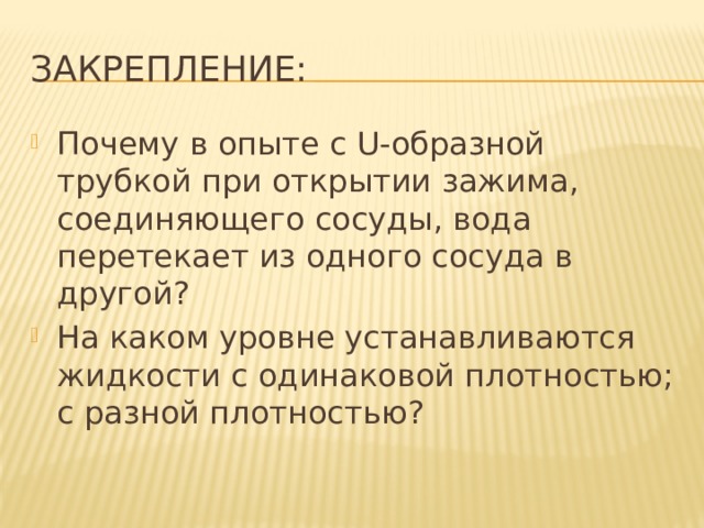 Закрепление: Почему в опыте с U-образной трубкой при открытии зажима, соединяющего сосуды, вода перетекает из одного сосуда в другой? На каком уровне устанавливаются жидкости с одинаковой плотностью; с разной плотностью? 