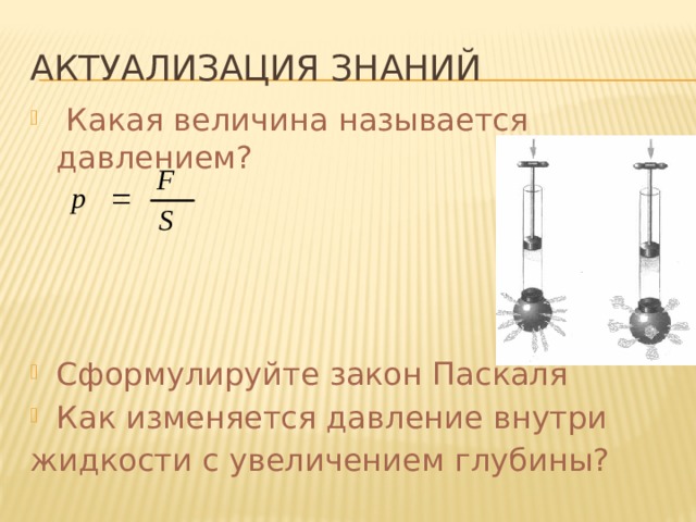 Актуализация знаний  Какая величина называется давлением? Сформулируйте закон Паскаля Как изменяется давление внутри жидкости с увеличением глубины? 