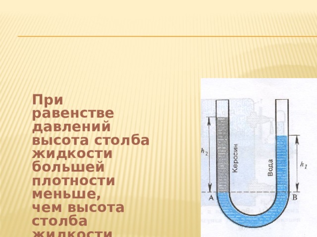 При равенстве давлений высота столба жидкости большей плотности меньше, чем высота столба жидкости меньшей плотности . 