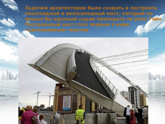 Задачей архитекторов было создать и построить пешеходный и велосипедный мост, который не мешал бы крупным судам проходить по реке Тайн. Построенный мост стал первым в мире «наклоняемым» мостом 