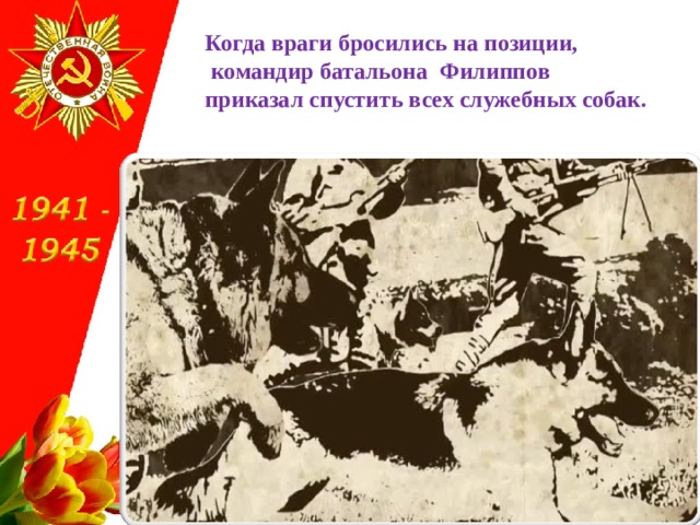 Когда враги бросились на позиции,  командир батальона Филиппов  приказал спустить всех служебных собак.   