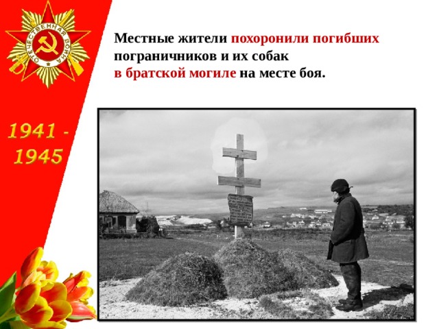 Местные жители похоронили погибших пограничников и их собак  в братской могиле на месте боя. 
