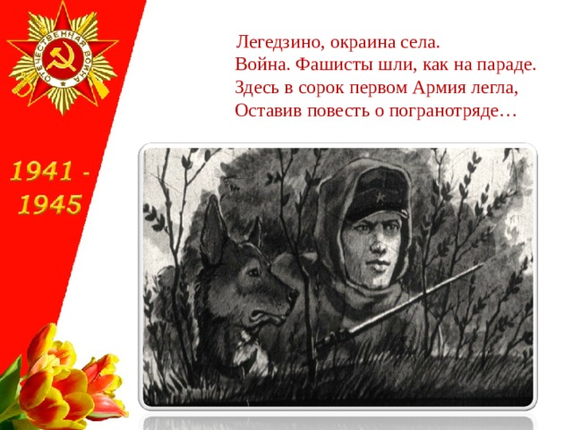  Легедзино, окраина села.  Война. Фашисты шли, как на параде.  Здесь в сорок первом Армия легла,  Оставив повесть о погранотряде… 