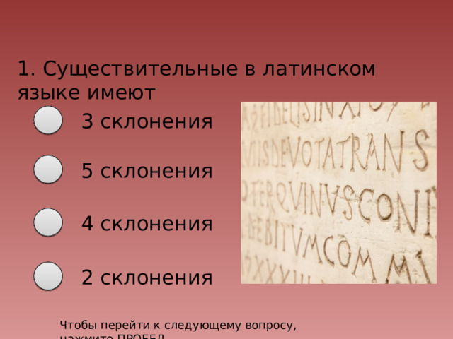 1. Существительные в латинском языке имеют 3 склонения 5 склонения 4 склонения 2 склонения Чтобы перейти к следующему вопросу, нажмите ПРОБЕЛ 