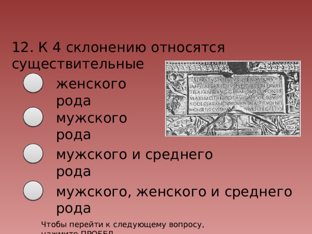 12. К 4 склонению относятся существительные женского рода мужского рода мужского и среднего рода мужского, женского и среднего рода Чтобы перейти к следующему вопросу, нажмите ПРОБЕЛ 
