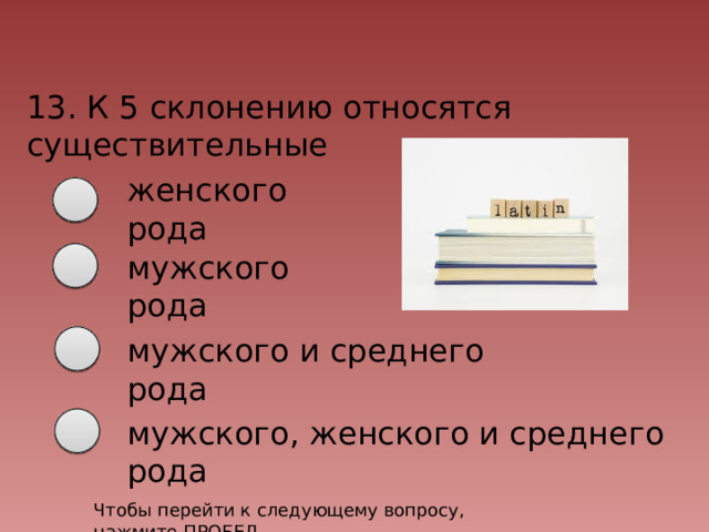 13. К 5 склонению относятся существительные женского рода мужского рода мужского и среднего рода мужского, женского и среднего рода Чтобы перейти к следующему вопросу, нажмите ПРОБЕЛ 