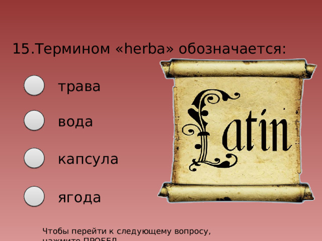 15.Термином «herba» обозначается: трава вода капсула ягода Чтобы перейти к следующему вопросу, нажмите ПРОБЕЛ 
