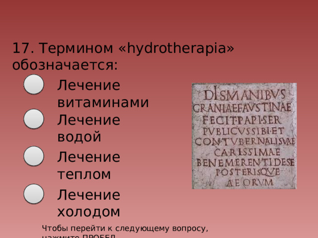 17. Термином «hydrotherapia» обозначается: Лечение витаминами Лечение водой Лечение теплом Лечение холодом Чтобы перейти к следующему вопросу, нажмите ПРОБЕЛ 