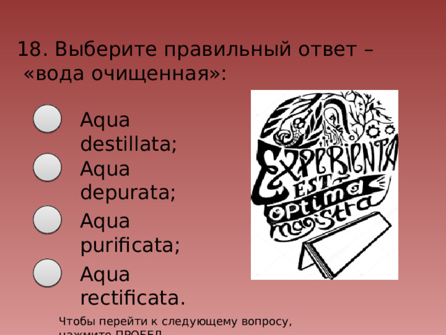 18. Выберите правильный ответ –  «вода очищенная»: Aqua destillata; Aqua depurata; Aqua purificata; Aqua rectificata. Чтобы перейти к следующему вопросу, нажмите ПРОБЕЛ 