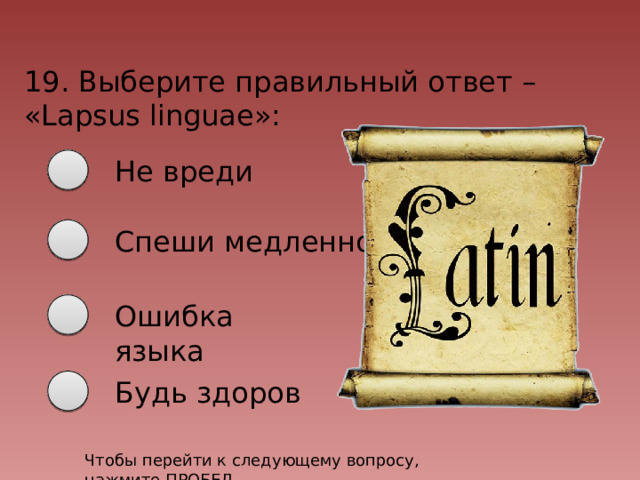 19. Выберите правильный ответ – «Lapsus linguae»: Не вреди Спеши медленно Ошибка языка Будь здоров Чтобы перейти к следующему вопросу, нажмите ПРОБЕЛ 