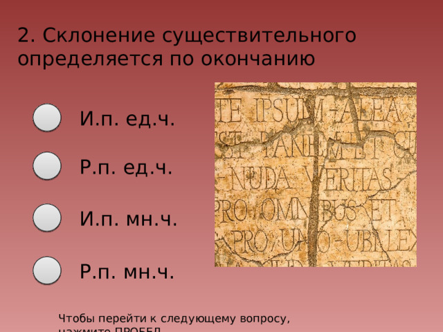 2. Склонение существительного определяется по окончанию И.п. ед.ч. Р.п. ед.ч. И.п. мн.ч. Р.п. мн.ч. Чтобы перейти к следующему вопросу, нажмите ПРОБЕЛ 
