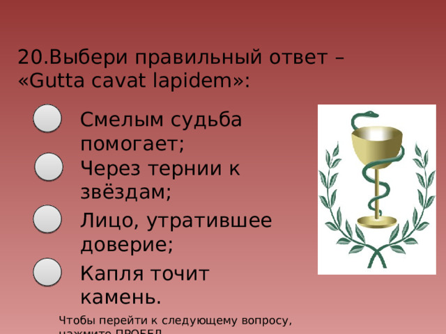 20.Выбери правильный ответ – «Gutta cavat lapidem»: Смелым судьба помогает; Через тернии к звёздам; Лицо, утратившее доверие; Капля точит камень. Чтобы перейти к следующему вопросу, нажмите ПРОБЕЛ 