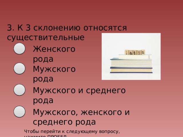 3. К 3 склонению относятся существительные Женского рода Мужского рода Мужского и среднего рода Мужского, женского и среднего рода Чтобы перейти к следующему вопросу, нажмите ПРОБЕЛ 