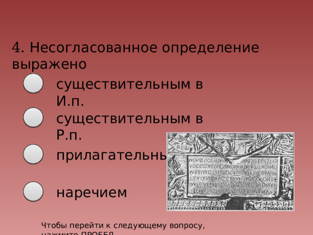 4. Несогласованное определение выражено существительным в И.п. существительным в Р.п. прилагательным наречием Чтобы перейти к следующему вопросу, нажмите ПРОБЕЛ 