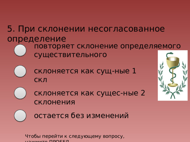5. При склонении несогласованное определение повторяет склонение определяемого существительного склоняется как сущ-ные 1 скл склоняется как сущес-ные 2 склонения остается без изменений Чтобы перейти к следующему вопросу, нажмите ПРОБЕЛ 