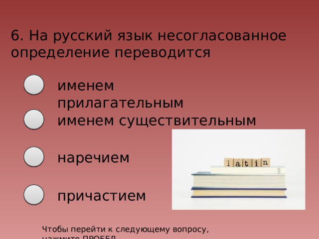 6. На русский язык несогласованное определение переводится именем прилагательным именем существительным наречием причастием Чтобы перейти к следующему вопросу, нажмите ПРОБЕЛ 