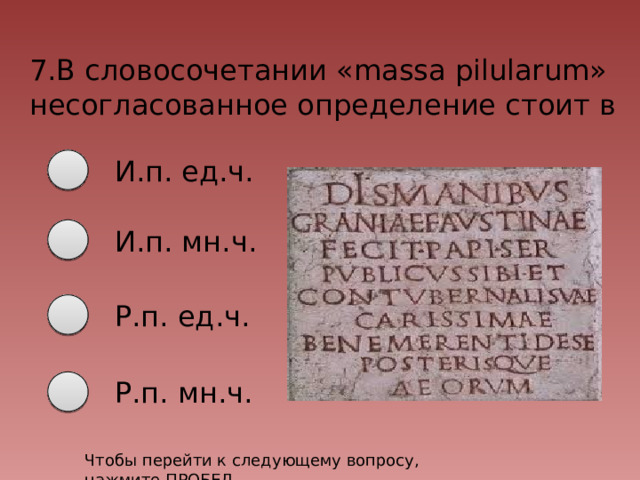 7.В словосочетании «massa pilularum» несогласованное определение стоит в И.п. ед.ч. И.п. мн.ч. Р.п. ед.ч. Р.п. мн.ч. Чтобы перейти к следующему вопросу, нажмите ПРОБЕЛ 