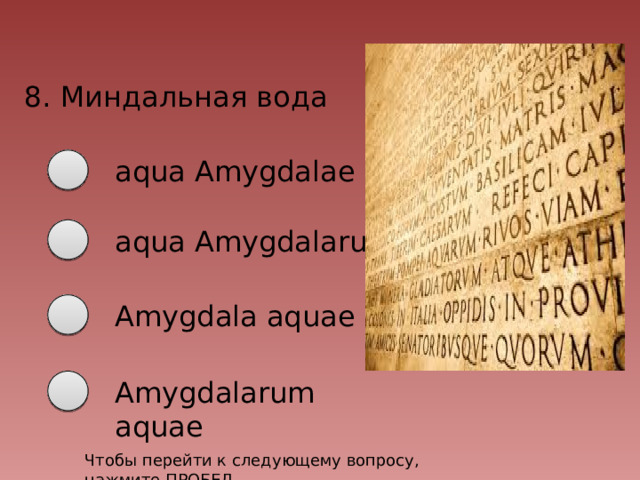 8. Миндальная вода aqua Amygdalae aqua Amygdalarum Amygdala aquae Amygdalarum aquae Чтобы перейти к следующему вопросу, нажмите ПРОБЕЛ 