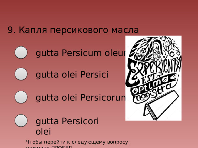 9. Капля персикового масла gutta Persicum oleum gutta olei Persici gutta olei Persicorum gutta Persicori olei Чтобы перейти к следующему вопросу, нажмите ПРОБЕЛ 