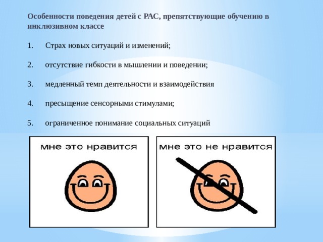 Особенности поведения  детей с РАС, препятствующие обучению в инклюзивном классе  Страх новых ситуаций и изменений; отсутствие гибкости в мышлении и поведении; медленный темп деятельности и взаимодействия пресыщение сенсорными стимулами; ограниченное понимание социальных ситуаций 