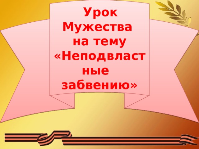  Урок Мужества на тему «Неподвластные забвению» 