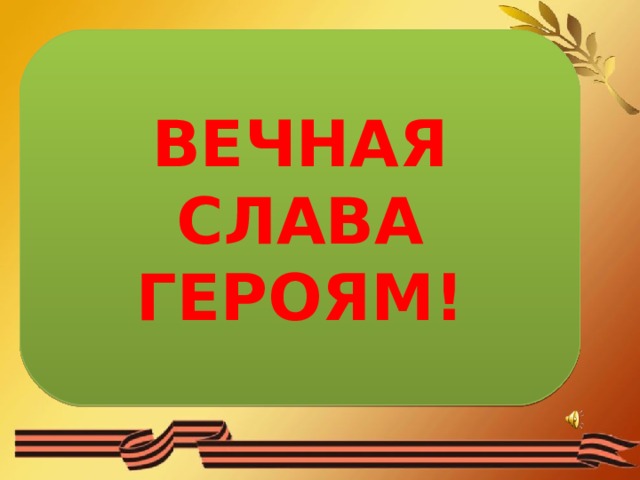 ВЕЧНАЯ СЛАВА ГЕРОЯМ! 