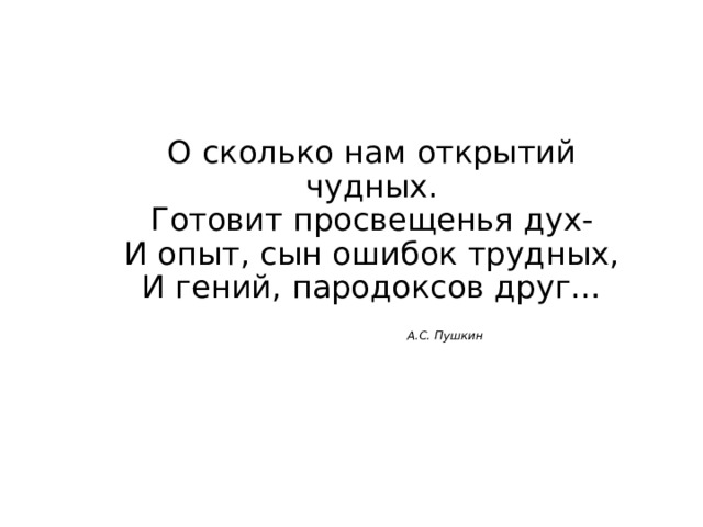 О сколько нам открытий чудных.  Готовит просвещенья дух-  И опыт, сын ошибок трудных,  И гений, пародоксов друг…    А.С. Пушкин 