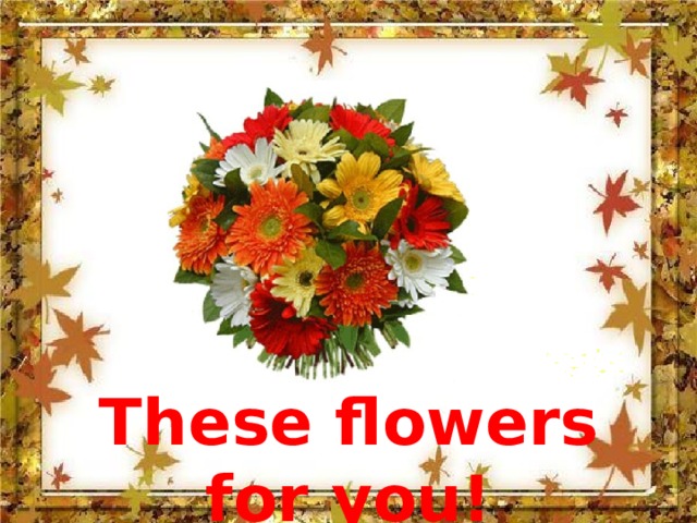 These flowers for you! 
