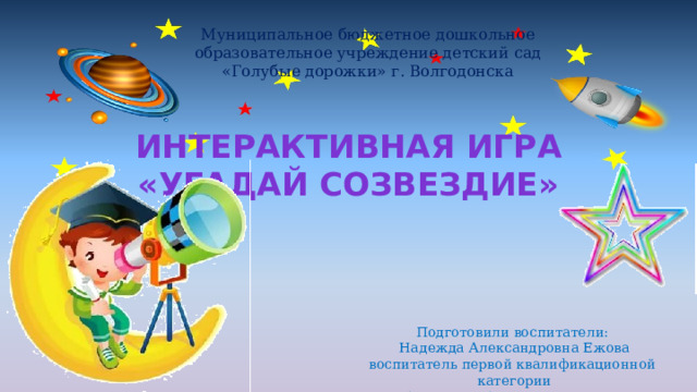 Муниципальное бюджетное дошкольное образовательное учреждение детский сад «Голубые дорожки» г. Волгодонска Интерактивная игра «Угадай созвездие» Подготовили воспитатели:  Надежда Александровна Ежова воспитатель первой квалификационной категории Анастасия Алексеевна Черкес 