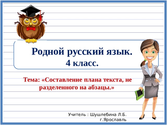 Родной русский язык.  4 класс. Тема: «Составление плана текста, не разделенного на абзацы.» Учитель : Шушлебина Л.Б. г.Ярославль 