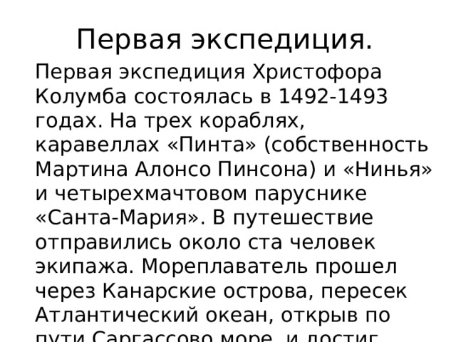 Первая экспедиция. Первая экспедиция Христофора Колумба состоялась в 1492-1493 годах. На трех кораблях, каравеллах «Пинта» (собственность Мартина Алонсо Пинсона) и «Нинья» и четырехмачтовом паруснике «Санта-Мария». В путешествие отправились около ста человек экипажа. Мореплаватель прошел через Канарские острова, пересек Атлантический океан, открыв по пути Саргассово море, и достиг Багамских островов.