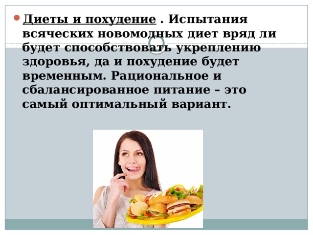 Диеты и похудение   . Испытания всяческих новомодных диет вряд ли будет способствовать укреплению здоровья, да и похудение будет временным. Рациональное и сбалансированное питание – это самый оптимальный вариант. 