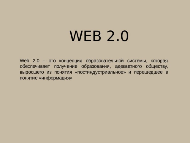Web 2.0 Web 2.0 – это концепция образовательной системы, которая обеспечивает получение образования, адекватного обществу, выросшего из понятия «постиндустриальное» и перешедшее в понятие «информация» 