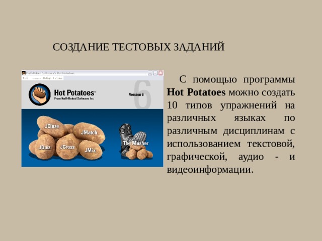 Создание тестовых заданий С помощью программы Hot Potatoes можно создать 10 типов упражнений на различных языках по различным дисциплинам с использованием текстовой, графической, аудио - и видеоинформации. 