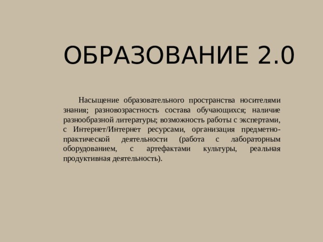 Образование 2.0    Насыщение образовательного пространства носителями знания; разновозрастность состава обучающихся; наличие разнообразной литературы; возможность работы с экспертами, с Интернет/Интернет ресурсами, организация предметно-практической деятельности (работа с лабораторным оборудованием, с артефактами культуры, реальная продуктивная деятельность). 