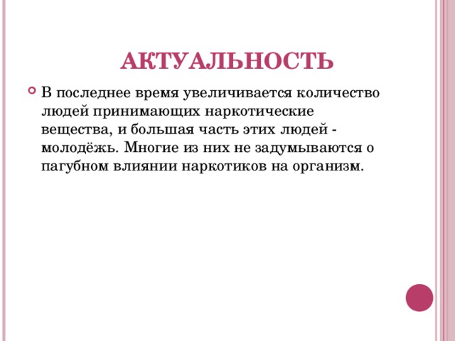 АКТУАЛЬНОСТЬ В последнее время увеличивается количество людей принимающих наркотические вещества, и большая часть этих людей - молодёжь. Многие из них не задумываются о пагубном влиянии наркотиков на организм. 