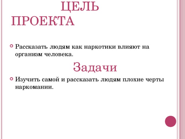  ЦЕЛЬ ПРОЕКТА Рассказать людям как наркотики влияют на организм человека.   Задачи Изучить самой и рассказать людям плохие черты наркомании. 