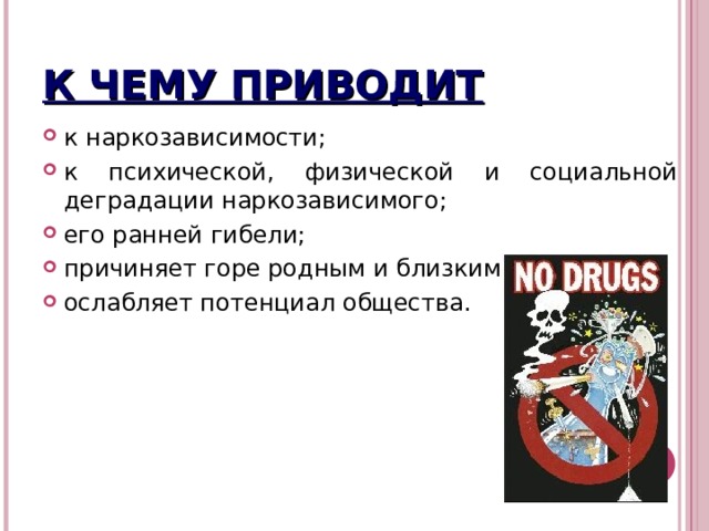 К ЧЕМУ ПРИВОДИТ к наркозависимости; к психической, физической и социальной деградации наркозависимого; его ранней гибели; причиняет горе родным и близким; ослабляет потенциал общества. 