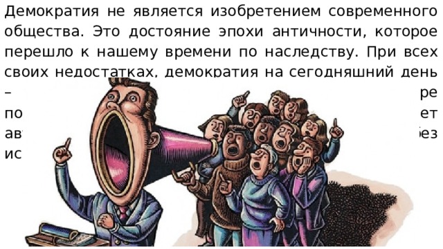 Демократия не является изобретением современного общества. Это достояние эпохи античности, которое перешло к нашему времени по наследству. При всех своих недостатках, демократия на сегодняшний день – лучшее, что придумало человечество в сфере политических режимов. Но это не означает автоматическое утверждение демократии во все без исключения странах. 