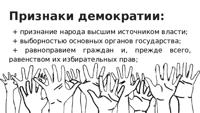 Признаки демократии: + признание народа высшим источником власти; + выборностью основных органов государства; + равноправием граждан и, прежде всего, равенством их избирательных прав; + подчинением меньшинства большинству при принятии решений. 