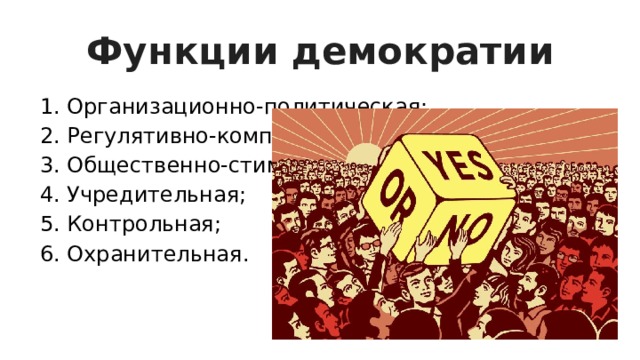 Функции демократии 1. Организационно-политическая; 2. Регулятивно-компромиссная; 3. Общественно-стимулирующая; 4. Учредительная; 5. Контрольная; 6. Охранительная. 